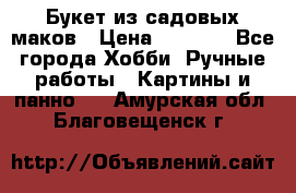  Букет из садовых маков › Цена ­ 6 000 - Все города Хобби. Ручные работы » Картины и панно   . Амурская обл.,Благовещенск г.